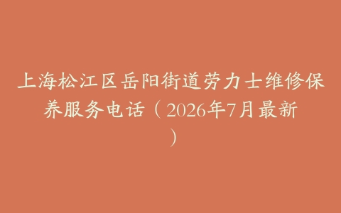 上海松江区岳阳街道劳力士维修保养服务电话（2026年7月最新）
