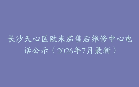 长沙天心区欧米茄售后维修中心电话公示（2026年7月最新）