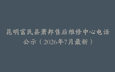 昆明富民县萧邦售后维修中心电话公示（2026年7月最新）