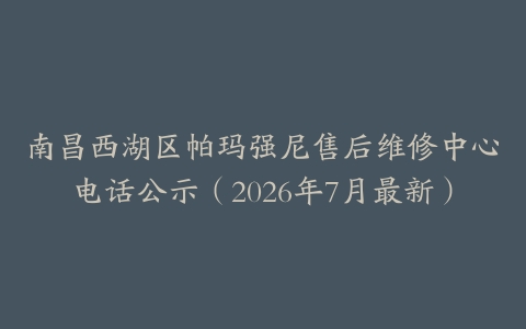 南昌西湖区帕玛强尼售后维修中心电话公示（2026年7月最新）