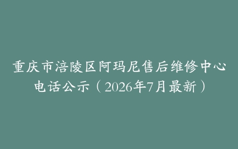 重庆市涪陵区阿玛尼售后维修中心电话公示（2026年7月最新）