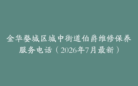 金华婺城区城中街道伯爵维修保养服务电话（2026年7月最新）