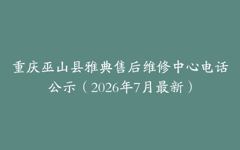 重庆巫山县雅典售后维修中心电话公示（2026年7月最新）