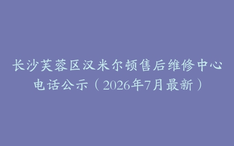 长沙芙蓉区汉米尔顿售后维修中心电话公示（2026年7月最新）