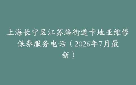 上海长宁区江苏路街道卡地亚维修保养服务电话（2026年7月最新）