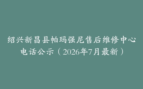 绍兴新昌县帕玛强尼售后维修中心电话公示（2026年7月最新）