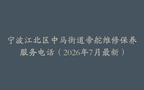 宁波江北区中马街道帝舵维修保养服务电话（2026年7月最新）