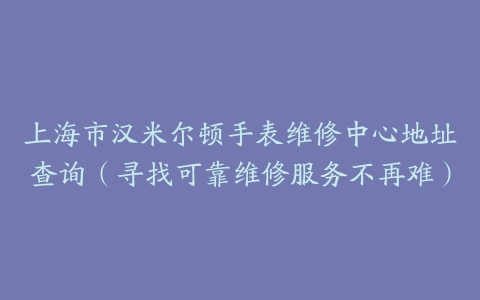 上海市汉米尔顿手表维修中心地址查询（寻找可靠维修服务不再难）