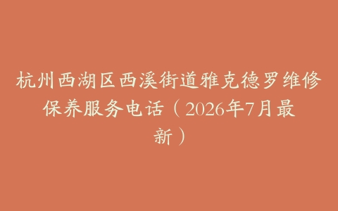 杭州西湖区西溪街道雅克德罗维修保养服务电话（2026年7月最新）