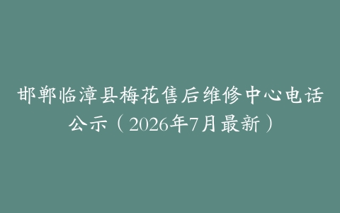 邯郸临漳县梅花售后维修中心电话公示（2026年7月最新）