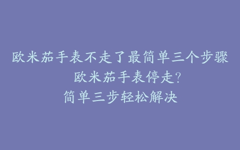 欧米茄手表不走了最简单三个步骤–欧米茄手表停走？简单三步轻松解决