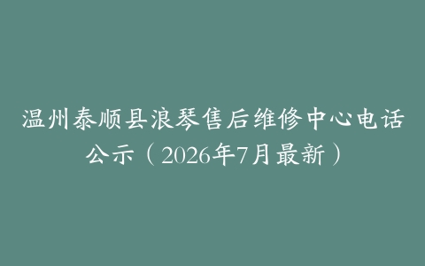 温州泰顺县浪琴售后维修中心电话公示（2026年7月最新）