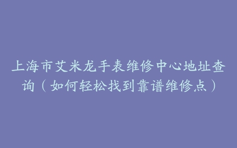 上海市艾米龙手表维修中心地址查询（如何轻松找到靠谱维修点）