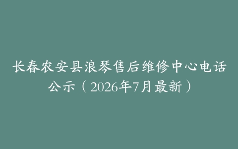 长春农安县浪琴售后维修中心电话公示（2026年7月最新）