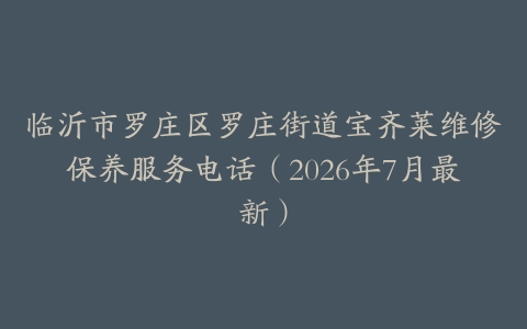 临沂市罗庄区罗庄街道宝齐莱维修保养服务电话（2026年7月最新）