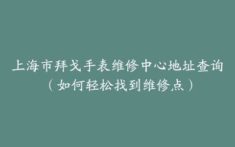上海市拜戈手表维修中心地址查询（如何轻松找到维修点）