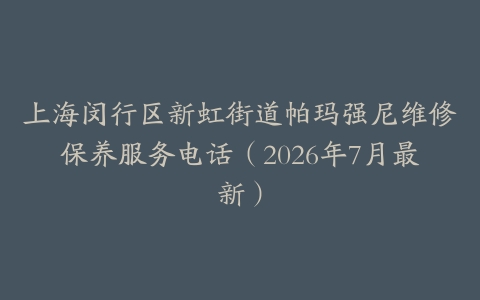 上海闵行区新虹街道帕玛强尼维修保养服务电话（2026年7月最新）