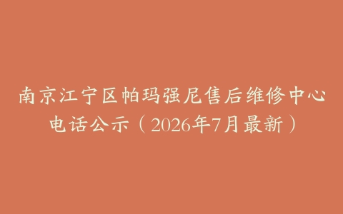 南京江宁区帕玛强尼售后维修中心电话公示（2026年7月最新）