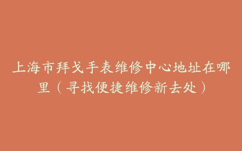上海市拜戈手表维修中心地址在哪里（寻找便捷维修新去处）