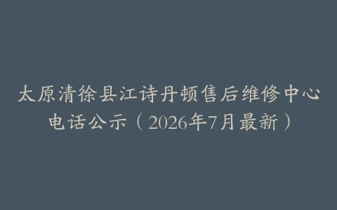 太原清徐县江诗丹顿售后维修中心电话公示（2026年7月最新）