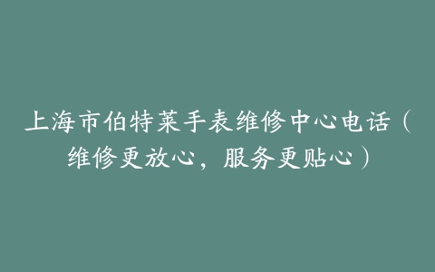 上海市伯特莱手表维修中心电话（维修更放心，服务更贴心）