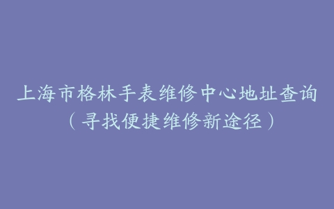 上海市格林手表维修中心地址查询（寻找便捷维修新途径）