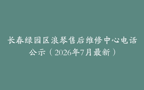 长春绿园区浪琴售后维修中心电话公示（2026年7月最新）