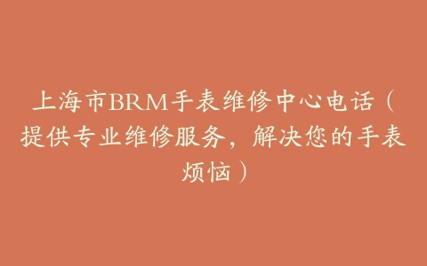 上海市BRM手表维修中心电话（提供专业维修服务，解决您的手表烦恼）