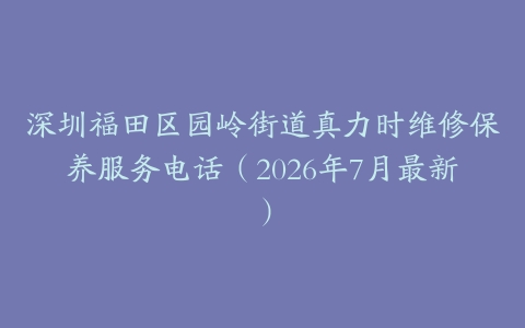 深圳福田区园岭街道真力时维修保养服务电话（2026年7月最新）