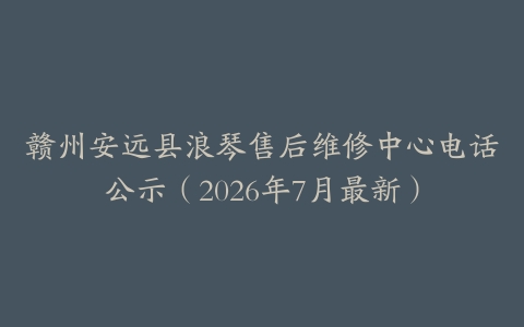 赣州安远县浪琴售后维修中心电话公示（2026年7月最新）