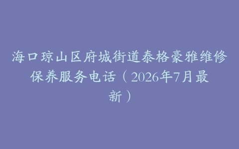 海口琼山区府城街道泰格豪雅维修保养服务电话（2026年7月最新）
