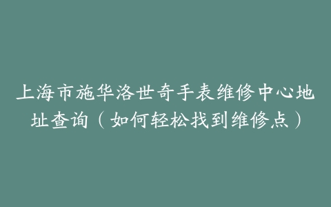 上海市施华洛世奇手表维修中心地址查询（如何轻松找到维修点）