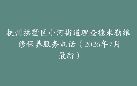 杭州拱墅区小河街道理查德米勒维修保养服务电话（2026年7月最新）