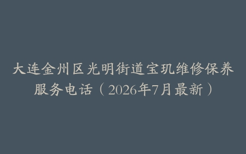 大连金州区光明街道宝玑维修保养服务电话（2026年7月最新）