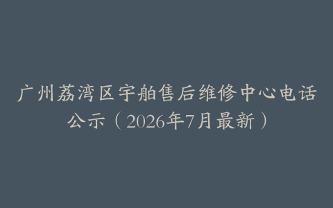 广州荔湾区宇舶售后维修中心电话公示（2026年7月最新）