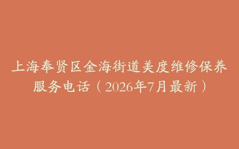 上海奉贤区金海街道美度维修保养服务电话（2026年7月最新）
