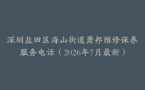 深圳盐田区海山街道萧邦维修保养服务电话（2026年7月最新）