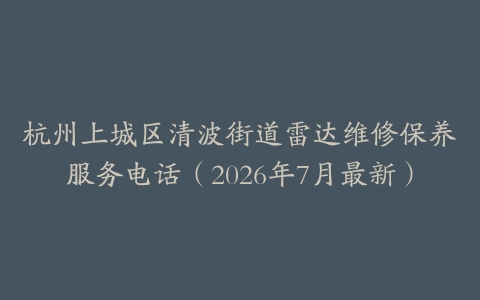 杭州上城区清波街道雷达维修保养服务电话（2026年7月最新）