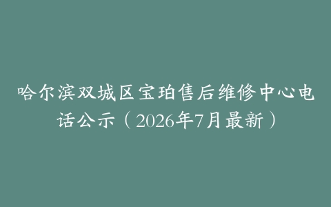 哈尔滨双城区宝珀售后维修中心电话公示（2026年7月最新）