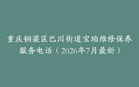 重庆铜梁区巴川街道宝珀维修保养服务电话（2026年7月最新）