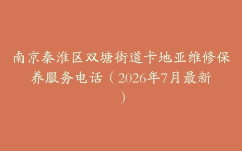 南京秦淮区双塘街道卡地亚维修保养服务电话（2026年7月最新）