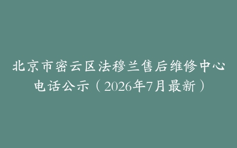 北京市密云区法穆兰售后维修中心电话公示（2026年7月最新）