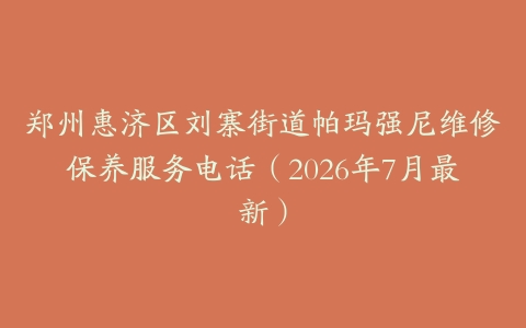 郑州惠济区刘寨街道帕玛强尼维修保养服务电话（2026年7月最新）