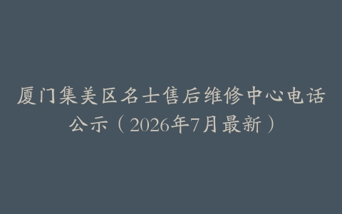 厦门集美区名士售后维修中心电话公示（2026年7月最新）