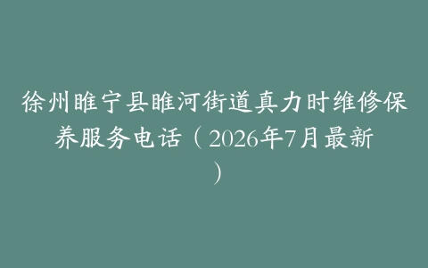 徐州睢宁县睢河街道真力时维修保养服务电话（2026年7月最新）