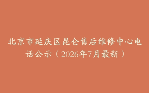 北京市延庆区昆仑售后维修中心电话公示（2026年7月最新）