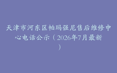 天津市河东区帕玛强尼售后维修中心电话公示（2026年7月最新）