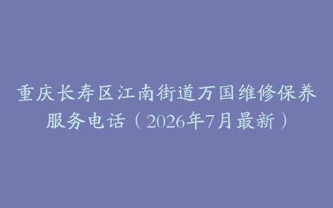 重庆长寿区江南街道万国维修保养服务电话（2026年7月最新）