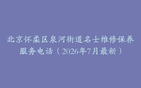 北京怀柔区泉河街道名士维修保养服务电话（2026年7月最新）