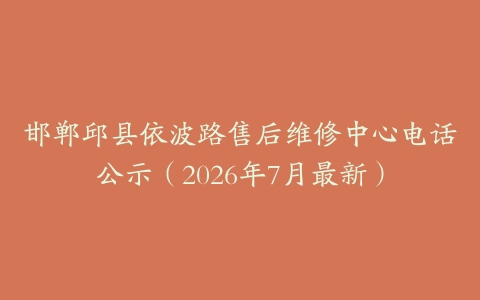 邯郸邱县依波路售后维修中心电话公示（2026年7月最新）